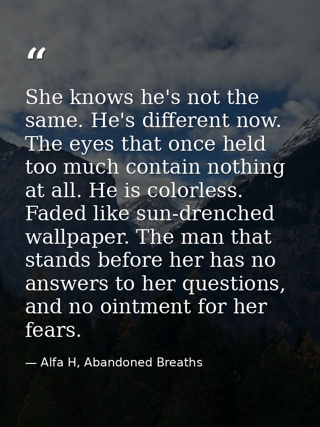 She knows he's not the same. He's different now. The eyes that once held too much contain nothing at all. He is colorles — Alfa H, Abandoned Breaths