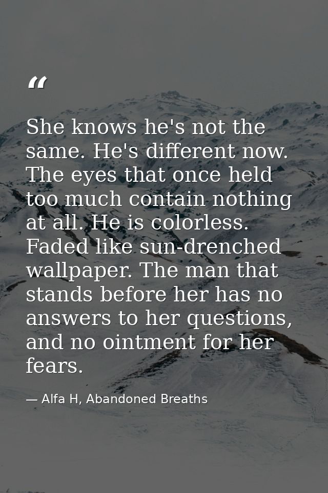 She knows he's not the same. He's different now. The eyes that once held too much contain nothing at all. He is colorles — Alfa H, Abandoned Breaths