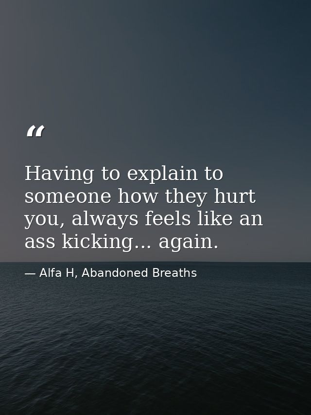 Having to explain to someone how they hurt you, always feels like an ass kicking... again. — Alfa H, Abandoned Breaths