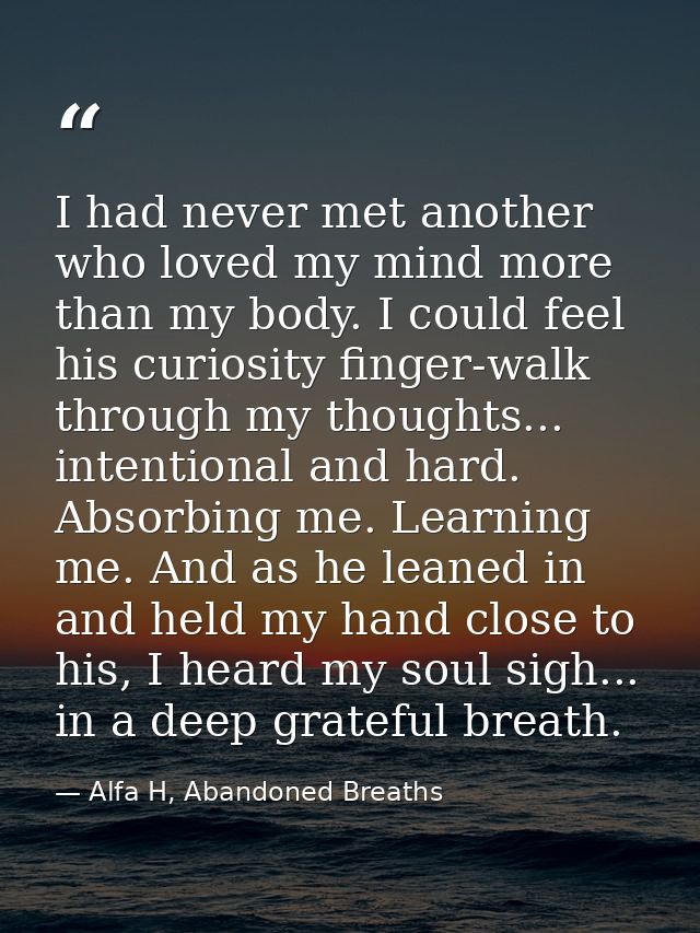 I had never met another who loved my mind more than my body. I could feel his curiosity finger-walk through my thoughts. — Alfa H, Abandoned Breaths