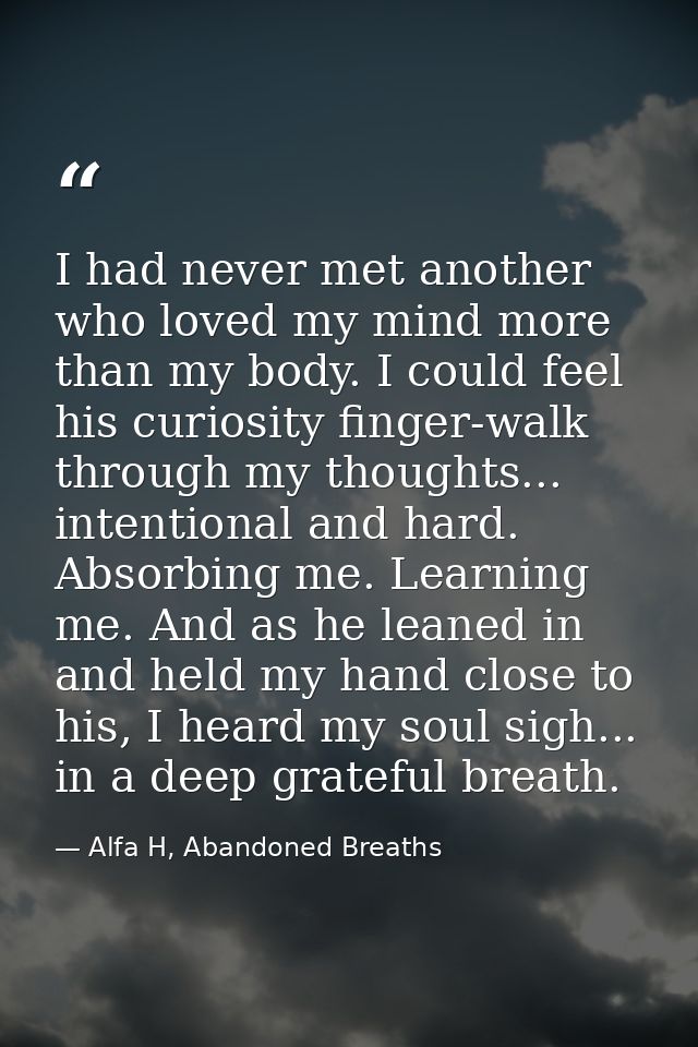 I had never met another who loved my mind more than my body. I could feel his curiosity finger-walk through my thoughts. — Alfa H, Abandoned Breaths
