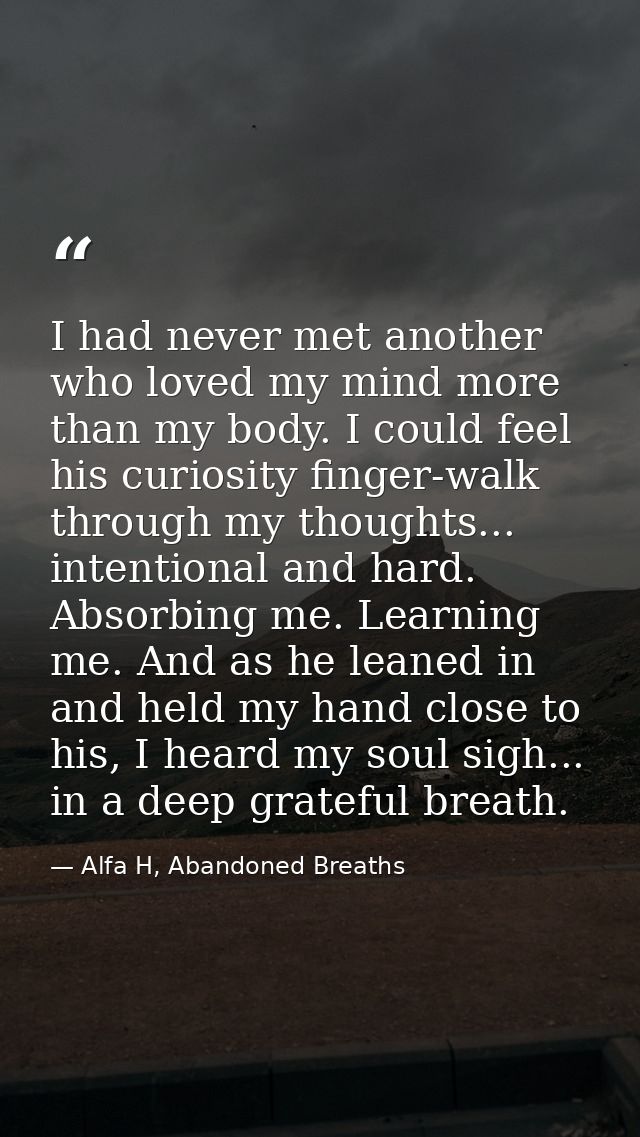 I had never met another who loved my mind more than my body. I could feel his curiosity finger-walk through my thoughts. — Alfa H, Abandoned Breaths