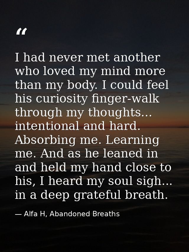 I had never met another who loved my mind more than my body. I could feel his curiosity finger-walk through my thoughts. — Alfa H, Abandoned Breaths