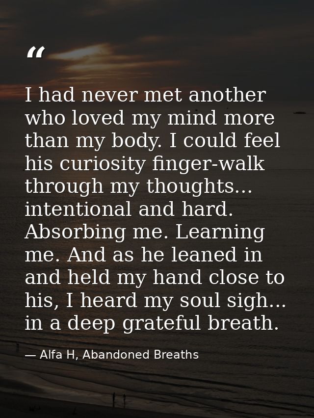 I had never met another who loved my mind more than my body. I could feel his curiosity finger-walk through my thoughts. — Alfa H, Abandoned Breaths