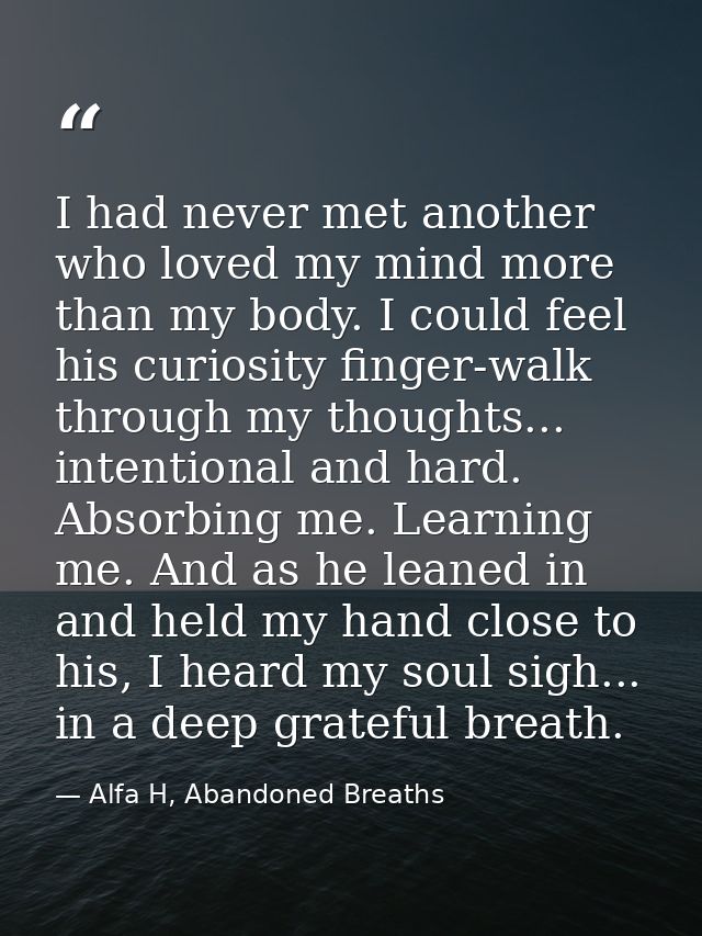 I had never met another who loved my mind more than my body. I could feel his curiosity finger-walk through my thoughts. — Alfa H, Abandoned Breaths