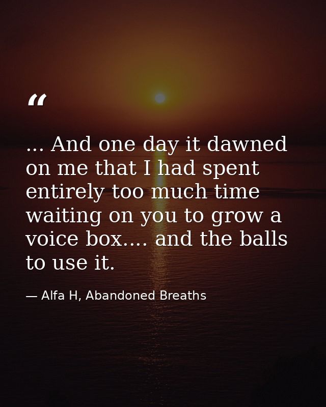 ... And one day it dawned on me that I had spent entirely too much time waiting on you to grow a voice box.... and the b — Alfa H, Abandoned Breaths