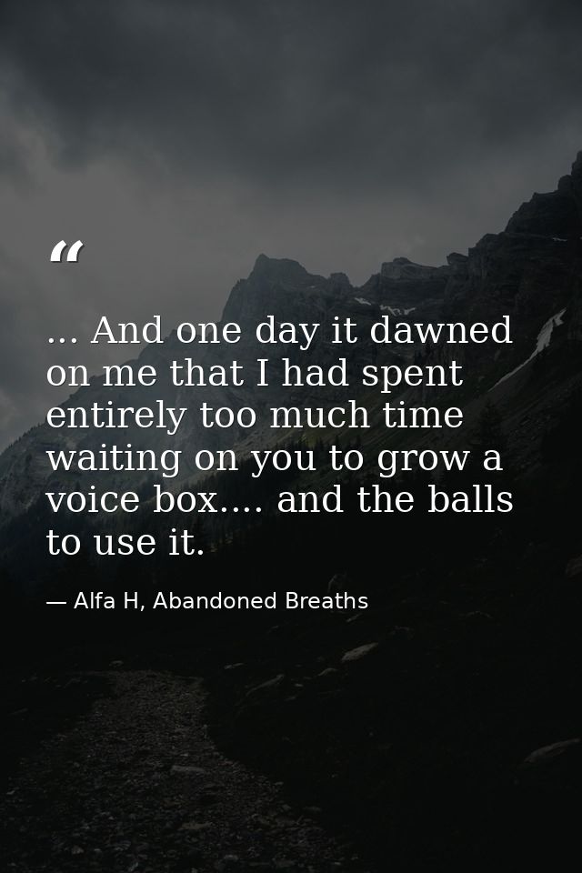 ... And one day it dawned on me that I had spent entirely too much time waiting on you to grow a voice box.... and the b — Alfa H, Abandoned Breaths