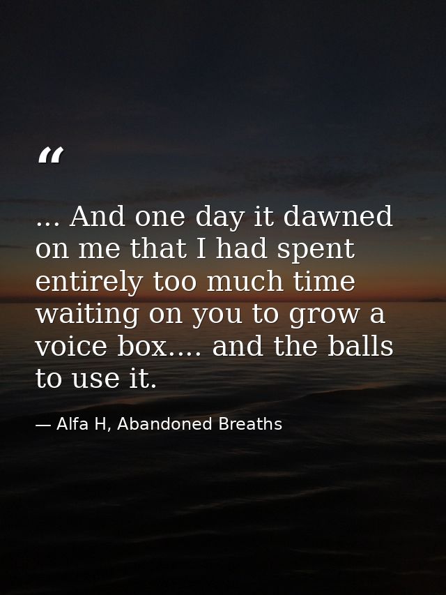 ... And one day it dawned on me that I had spent entirely too much time waiting on you to grow a voice box.... and the b — Alfa H, Abandoned Breaths