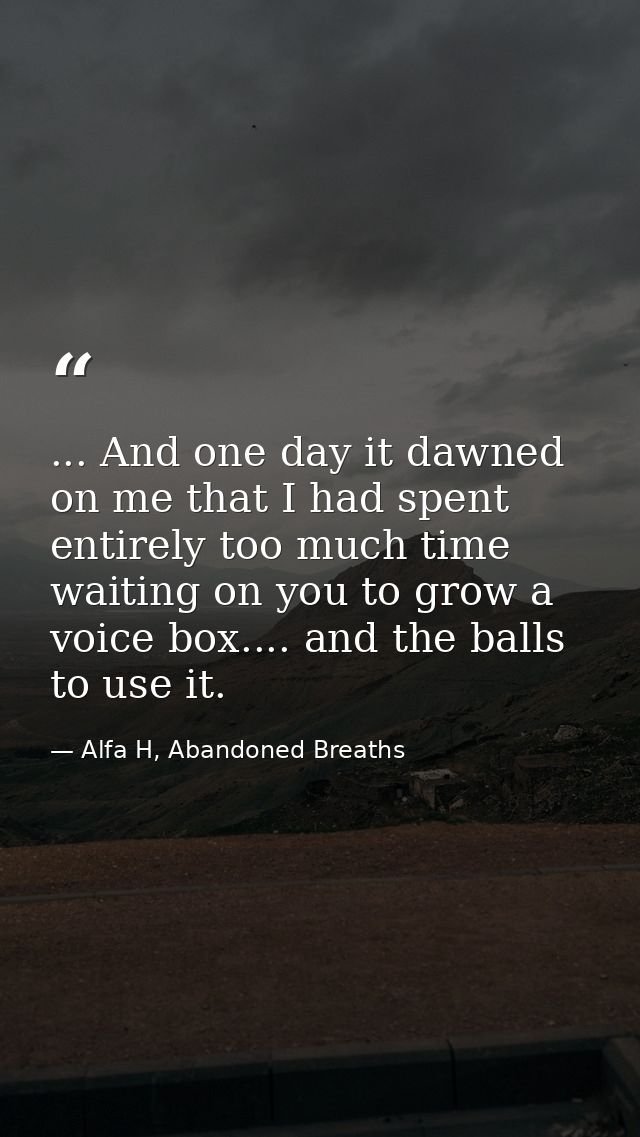 ... And one day it dawned on me that I had spent entirely too much time waiting on you to grow a voice box.... and the b — Alfa H, Abandoned Breaths