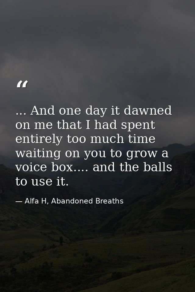 ... And one day it dawned on me that I had spent entirely too much time waiting on you to grow a voice box.... and the b — Alfa H, Abandoned Breaths