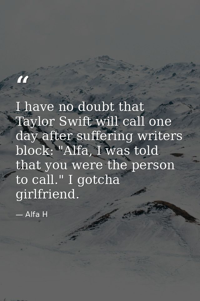 I have no doubt that Taylor Swift will call one day after suffering writers block: "Alfa, I was told that you were the p — Alfa H