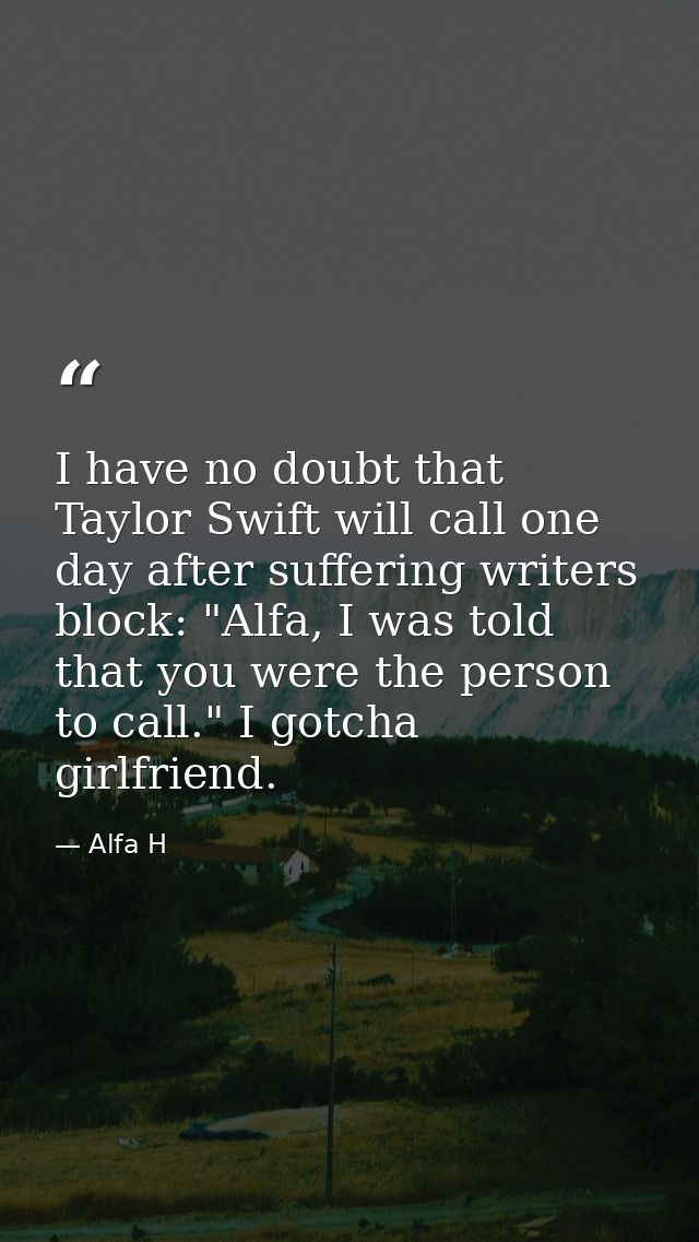 I have no doubt that Taylor Swift will call one day after suffering writers block: "Alfa, I was told that you were the p — Alfa H