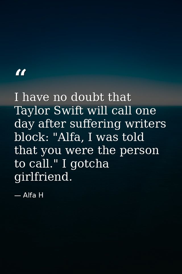 I have no doubt that Taylor Swift will call one day after suffering writers block: "Alfa, I was told that you were the p — Alfa H