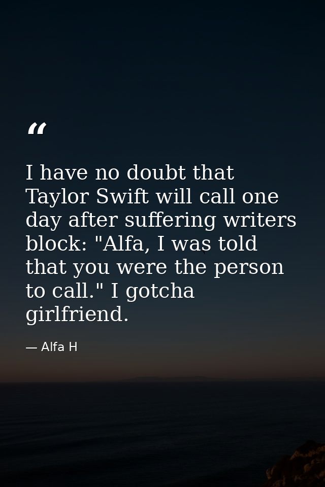 I have no doubt that Taylor Swift will call one day after suffering writers block: "Alfa, I was told that you were the p — Alfa H