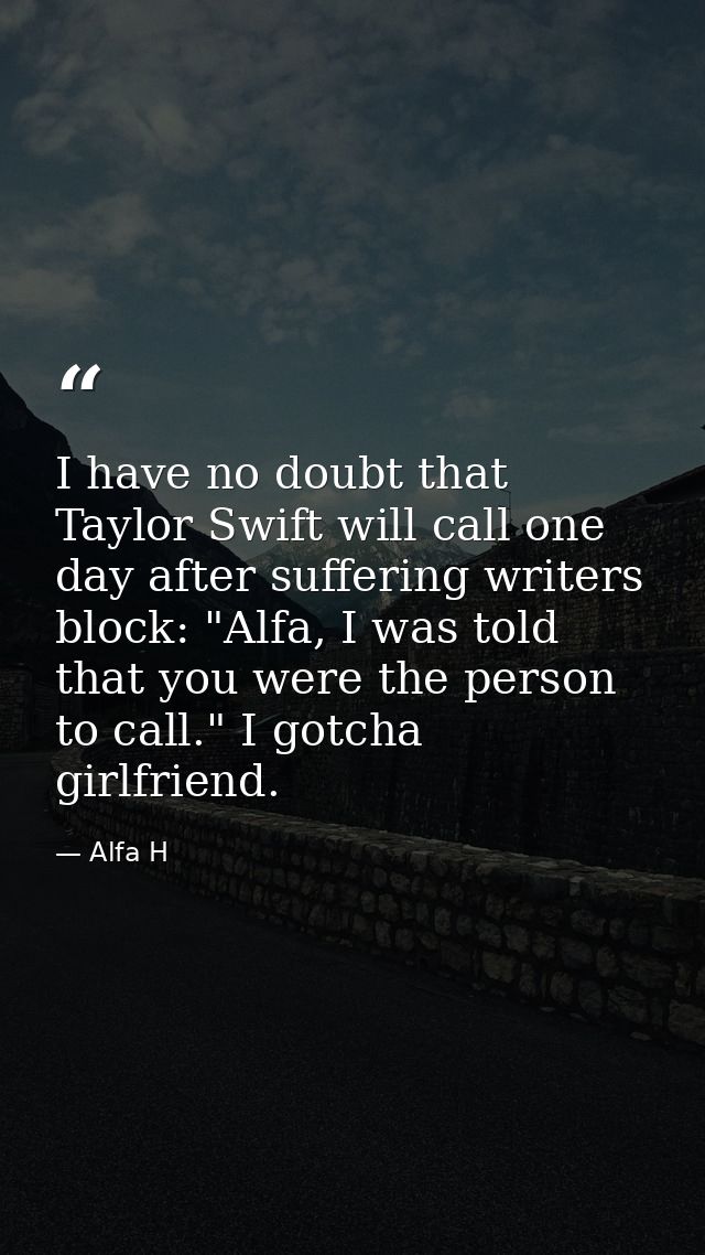 I have no doubt that Taylor Swift will call one day after suffering writers block: "Alfa, I was told that you were the p — Alfa H