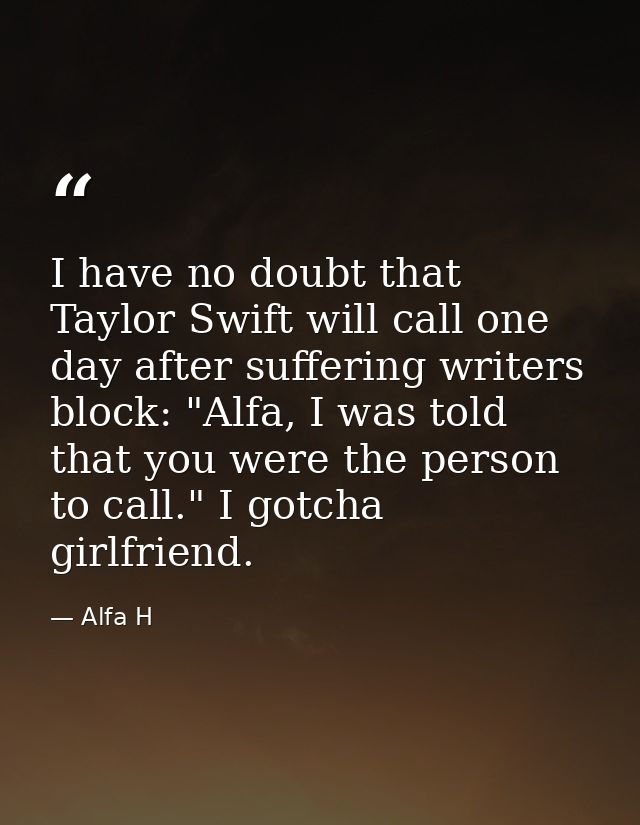I have no doubt that Taylor Swift will call one day after suffering writers block: "Alfa, I was told that you were the p — Alfa H