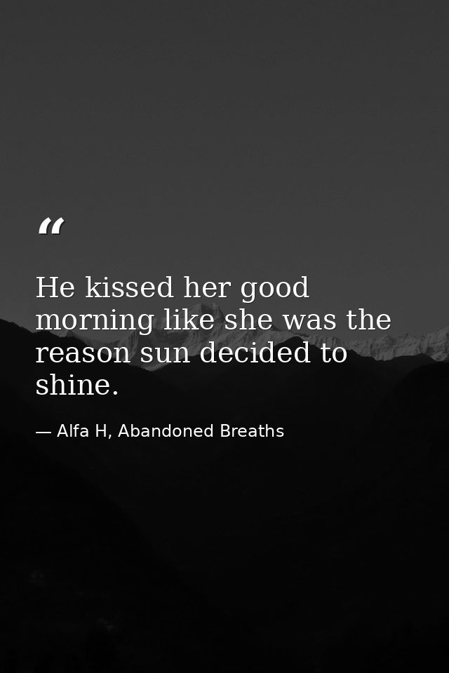 He kissed her good morning like she was the reason sun decided to shine. — Alfa H, Abandoned Breaths