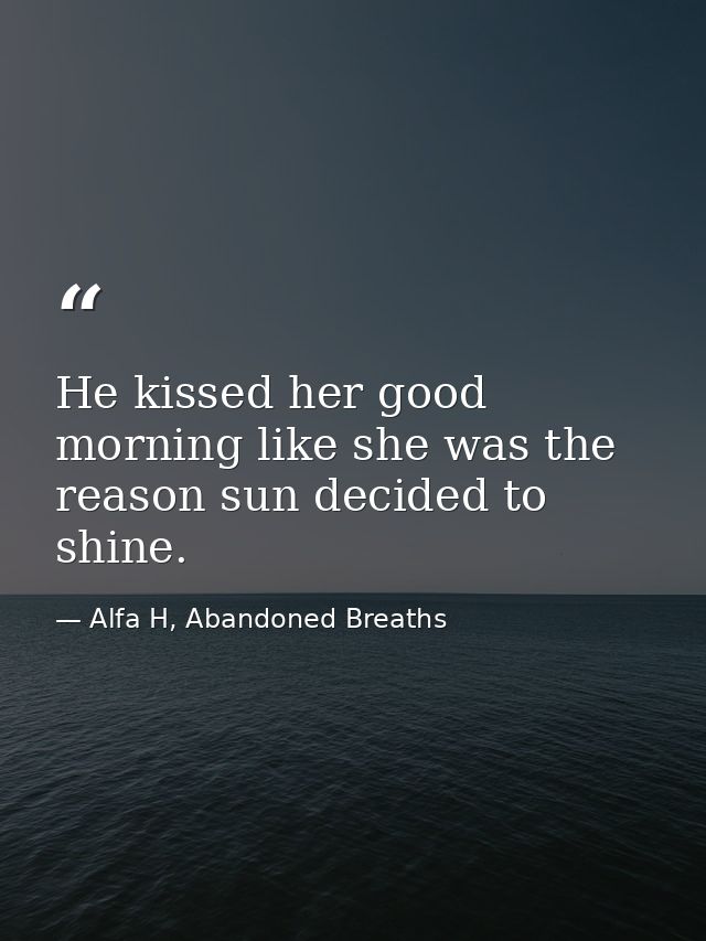 He kissed her good morning like she was the reason sun decided to shine. — Alfa H, Abandoned Breaths