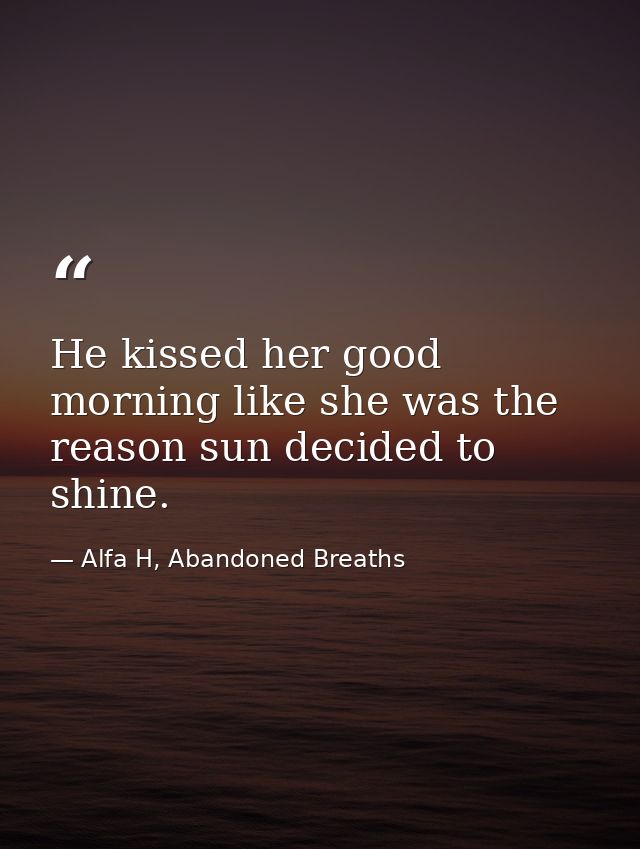 He kissed her good morning like she was the reason sun decided to shine. — Alfa H, Abandoned Breaths