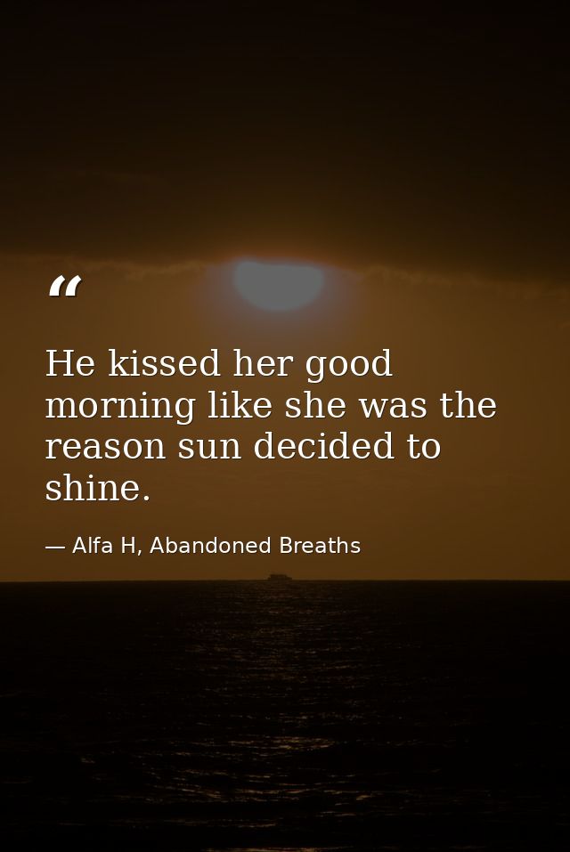 He kissed her good morning like she was the reason sun decided to shine. — Alfa H, Abandoned Breaths