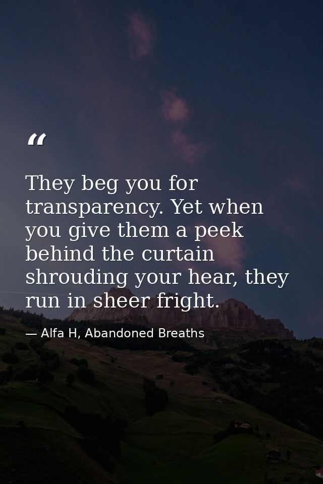 They beg you for transparency. Yet when you give them a peek behind the curtain shrouding your hear, they run in sheer f — Alfa H, Abandoned Breaths