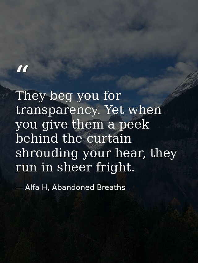 They beg you for transparency. Yet when you give them a peek behind the curtain shrouding your hear, they run in sheer f — Alfa H, Abandoned Breaths