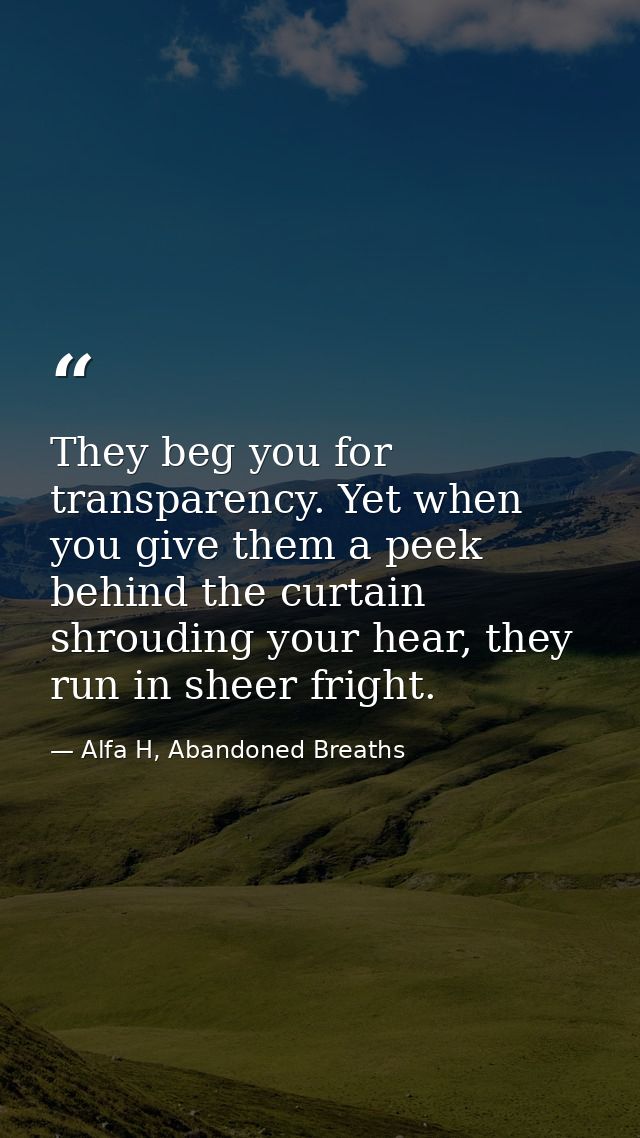 They beg you for transparency. Yet when you give them a peek behind the curtain shrouding your hear, they run in sheer f — Alfa H, Abandoned Breaths