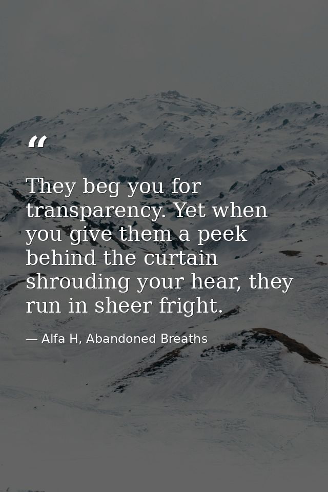 They beg you for transparency. Yet when you give them a peek behind the curtain shrouding your hear, they run in sheer f — Alfa H, Abandoned Breaths