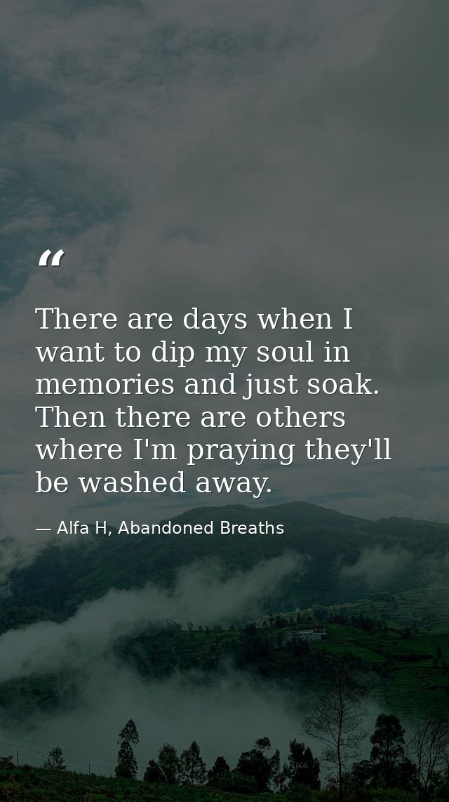 There are days when I want to dip my soul in memories and just soak. Then there are others where I'm praying they'll be  — Alfa H, Abandoned Breaths