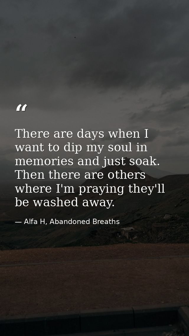 There are days when I want to dip my soul in memories and just soak. Then there are others where I'm praying they'll be  — Alfa H, Abandoned Breaths