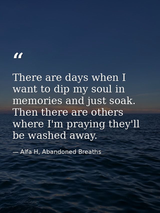 There are days when I want to dip my soul in memories and just soak. Then there are others where I'm praying they'll be  — Alfa H, Abandoned Breaths