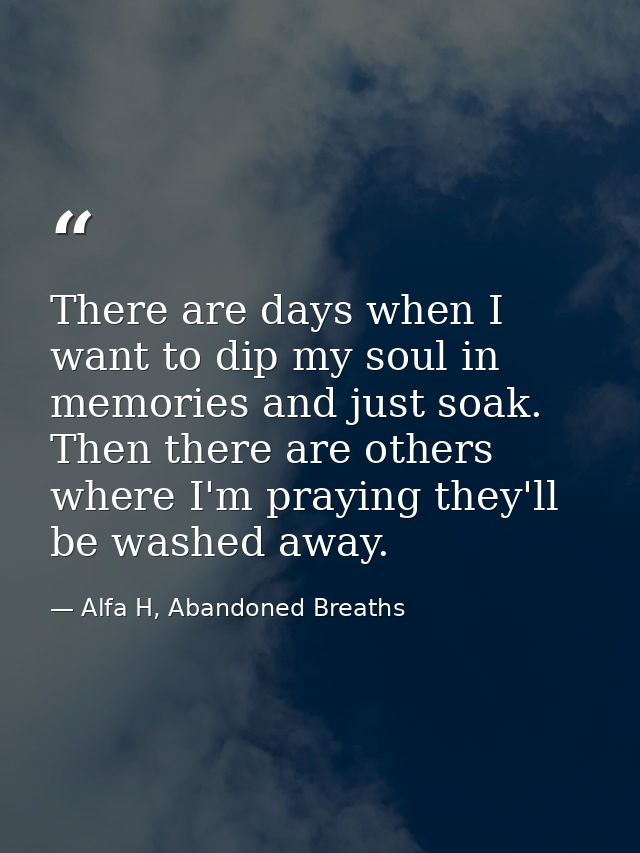 There are days when I want to dip my soul in memories and just soak. Then there are others where I'm praying they'll be  — Alfa H, Abandoned Breaths