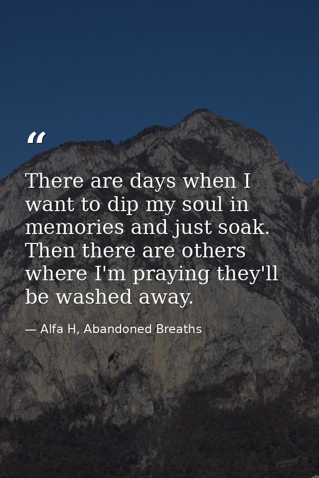 There are days when I want to dip my soul in memories and just soak. Then there are others where I'm praying they'll be  — Alfa H, Abandoned Breaths