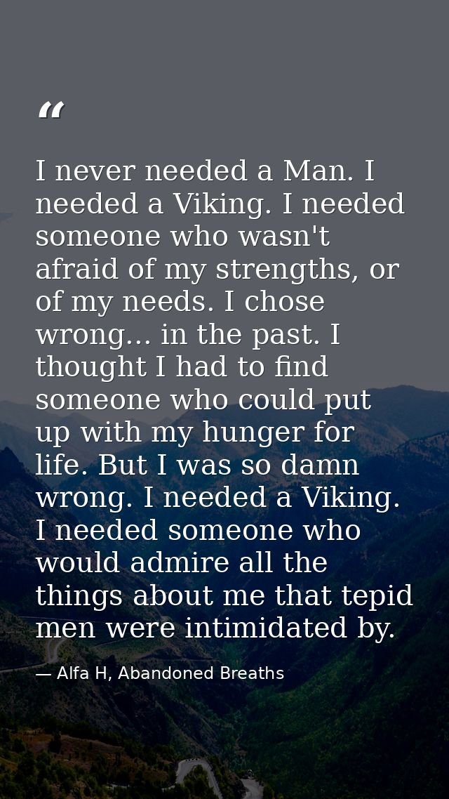 I never needed a Man. I needed a Viking. I needed someone who wasn't afraid of my strengths, or of my needs. I chose wro — Alfa H, Abandoned Breaths