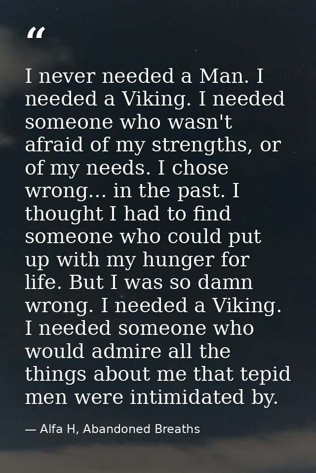I never needed a Man. I needed a Viking. I needed someone who wasn't afraid of my strengths, or of my needs. I chose wro — Alfa H, Abandoned Breaths