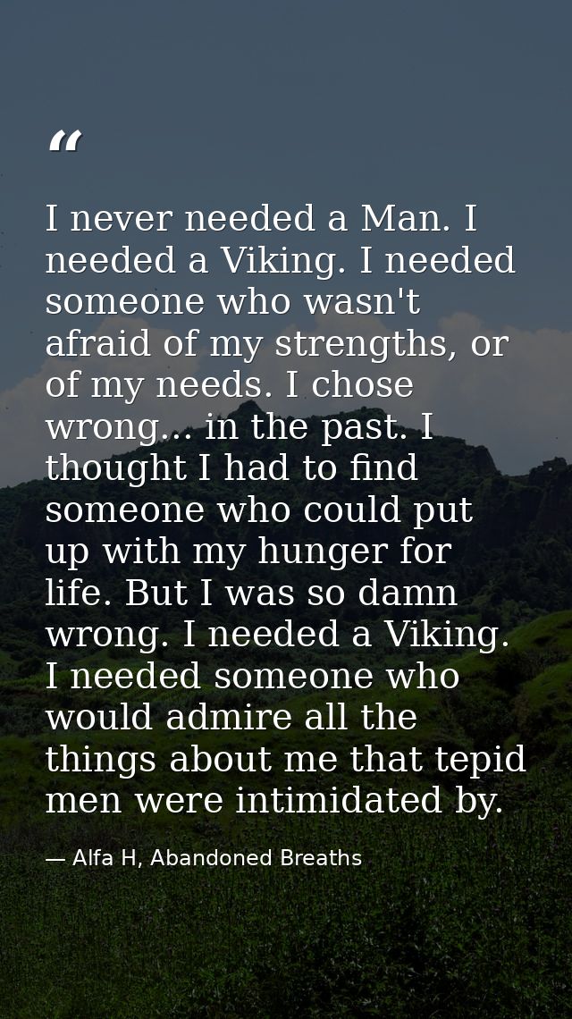 I never needed a Man. I needed a Viking. I needed someone who wasn't afraid of my strengths, or of my needs. I chose wro — Alfa H, Abandoned Breaths