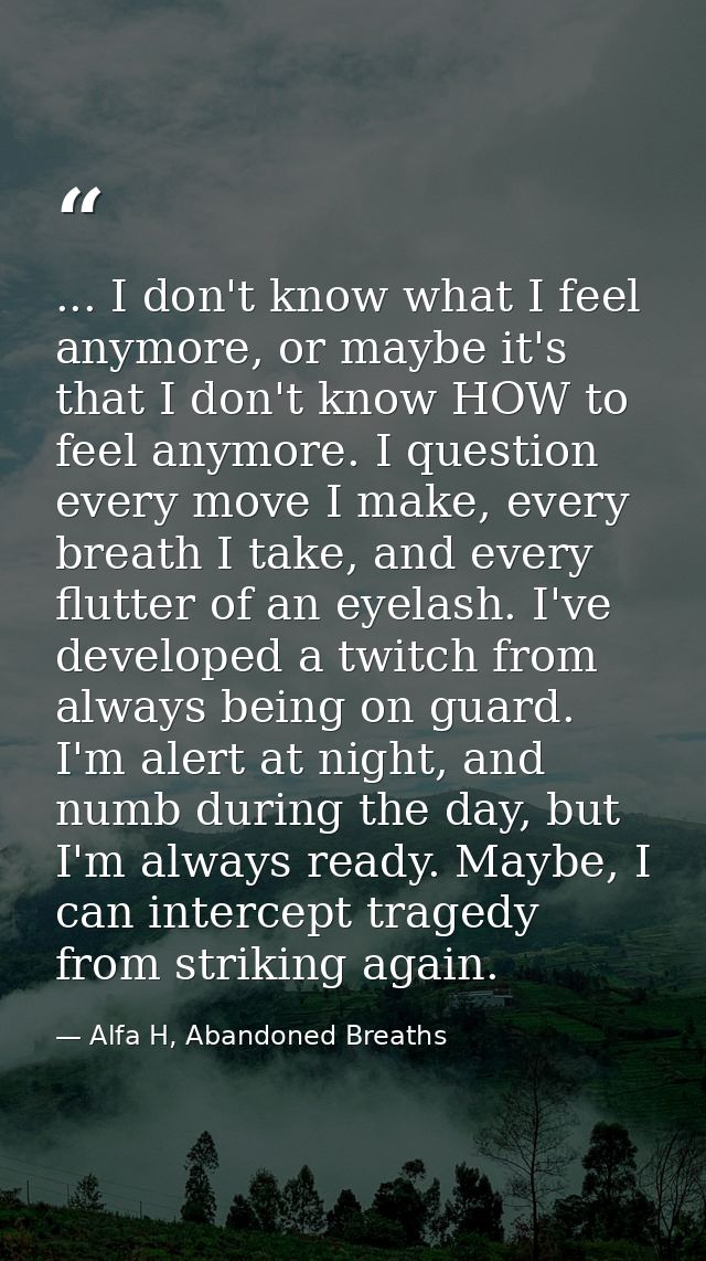 ... I don't know what I feel anymore, or maybe it's that I don't know HOW to feel anymore. I question every move I make, — Alfa H, Abandoned Breaths
