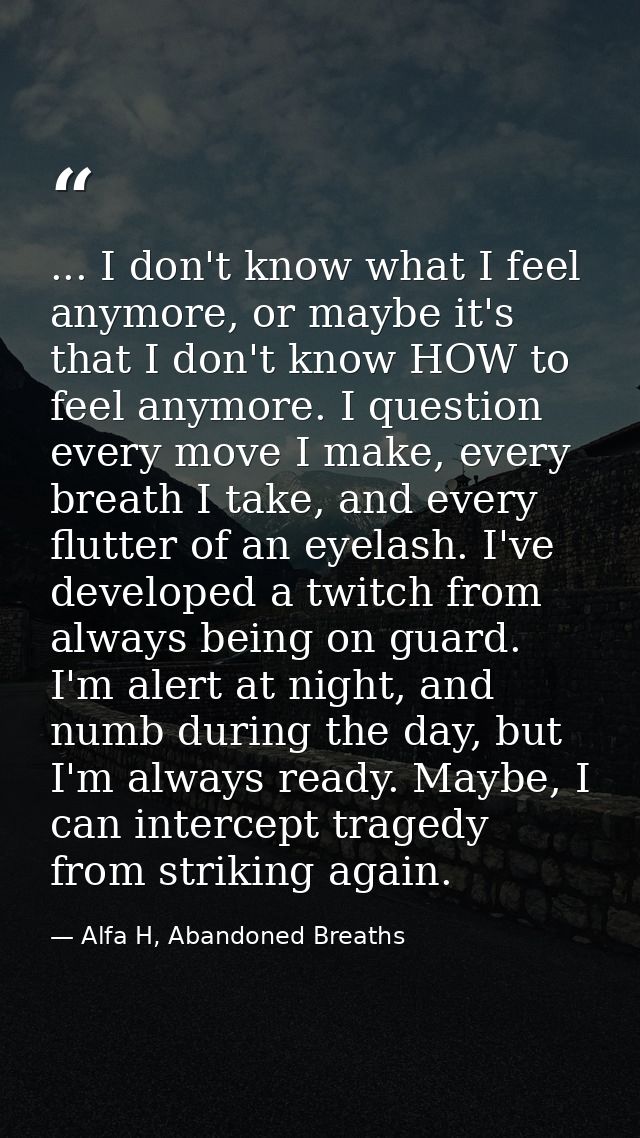 ... I don't know what I feel anymore, or maybe it's that I don't know HOW to feel anymore. I question every move I make, — Alfa H, Abandoned Breaths