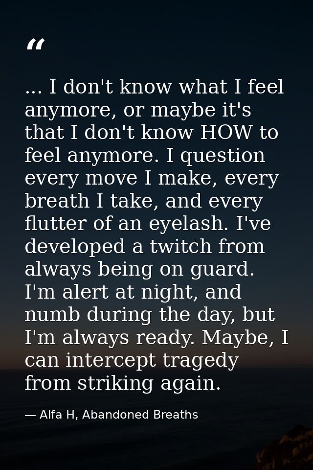 ... I don't know what I feel anymore, or maybe it's that I don't know HOW to feel anymore. I question every move I make, — Alfa H, Abandoned Breaths