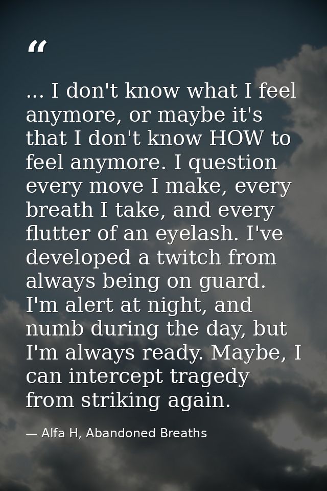 ... I don't know what I feel anymore, or maybe it's that I don't know HOW to feel anymore. I question every move I make, — Alfa H, Abandoned Breaths