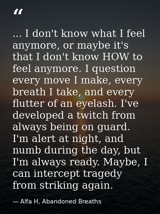 ... I don't know what I feel anymore, or maybe it's that I don't know HOW to feel anymore. I question every move I make, — Alfa H, Abandoned Breaths