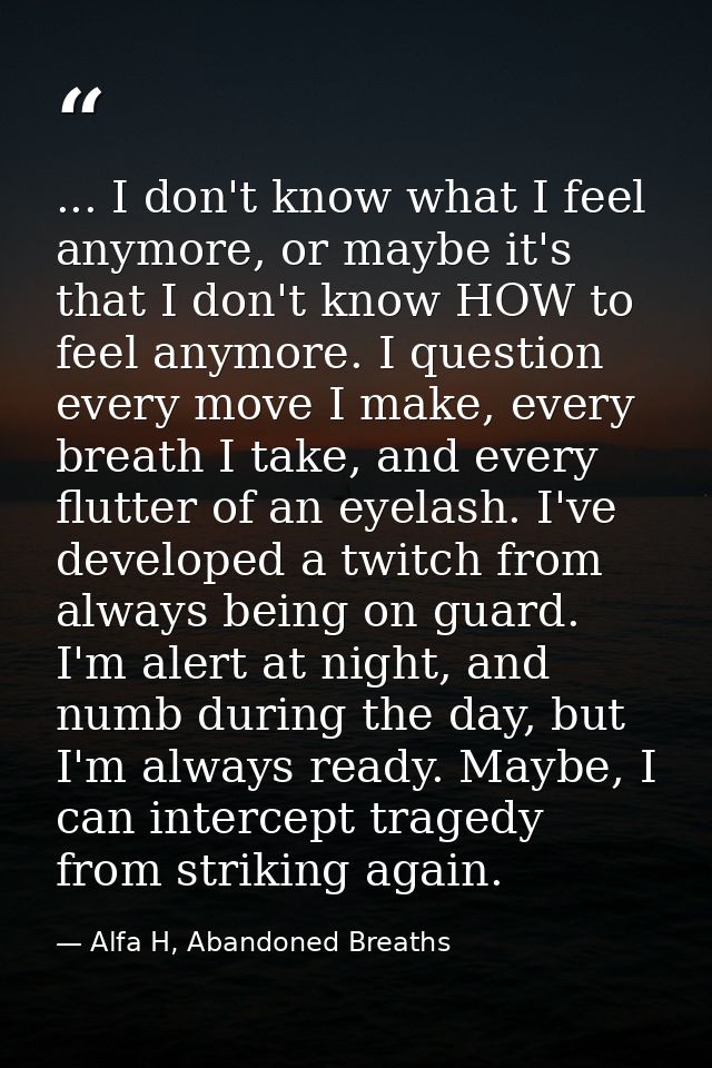 ... I don't know what I feel anymore, or maybe it's that I don't know HOW to feel anymore. I question every move I make, — Alfa H, Abandoned Breaths