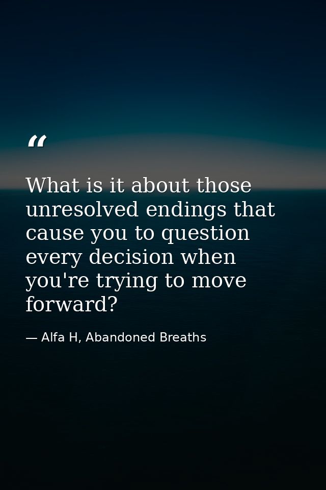 What is it about those unresolved endings that cause you to question every decision when you're trying to move forward? — Alfa H, Abandoned Breaths