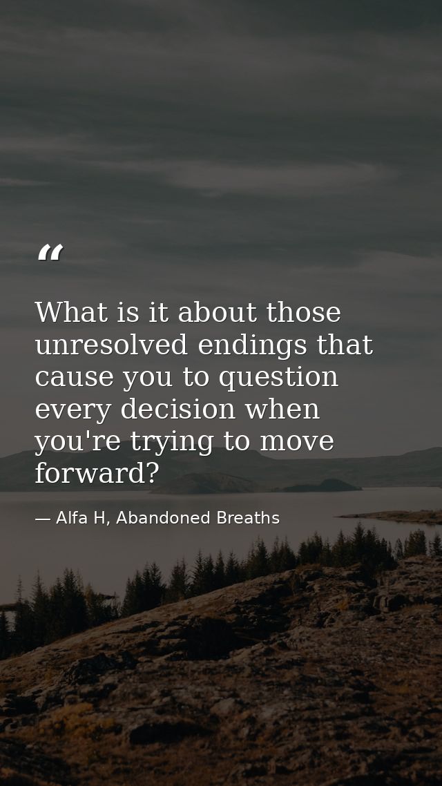 What is it about those unresolved endings that cause you to question every decision when you're trying to move forward? — Alfa H, Abandoned Breaths