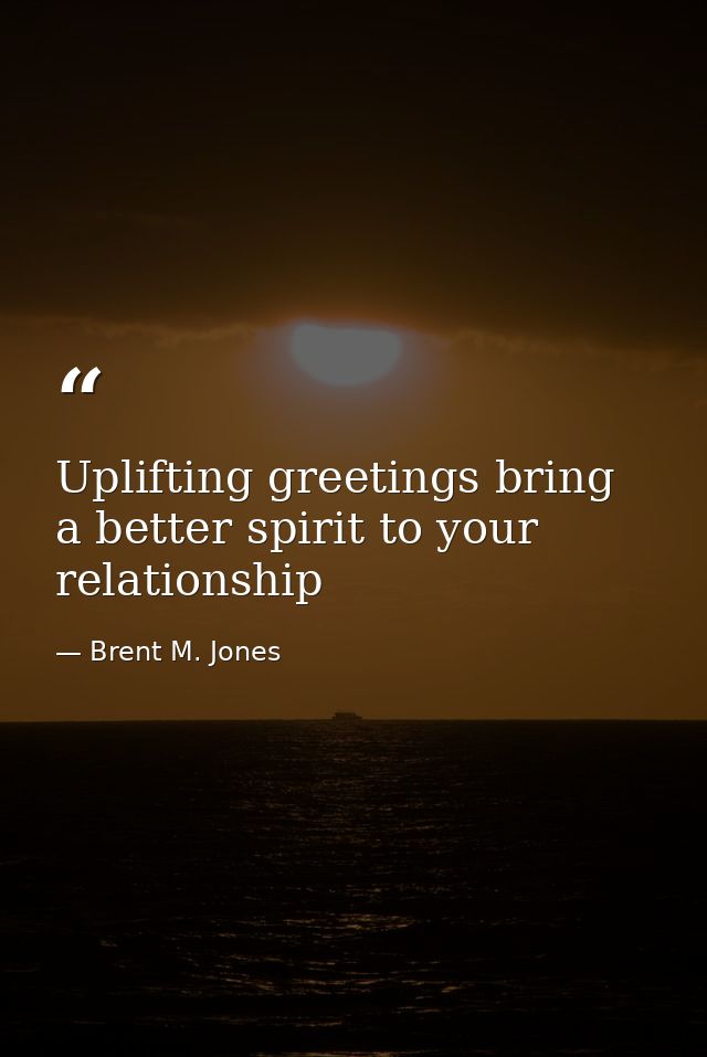 Uplifting greetings bring a better spirit to your relationship — Brent M. Jones