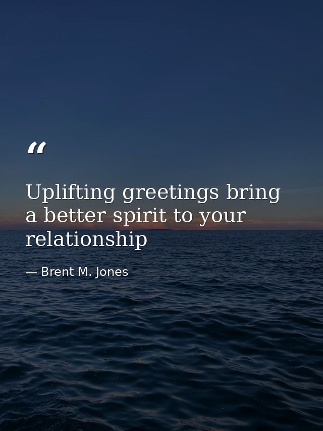 Uplifting greetings bring a better spirit to your relationship — Brent M. Jones