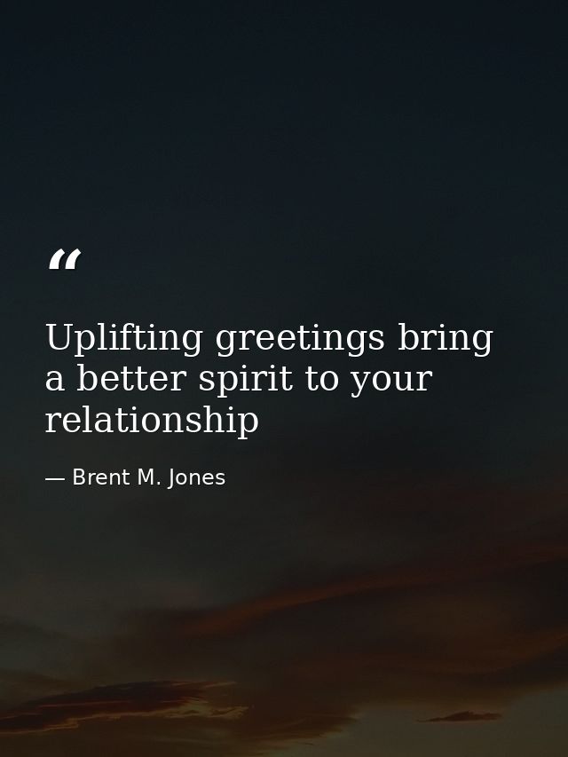 Uplifting greetings bring a better spirit to your relationship — Brent M. Jones