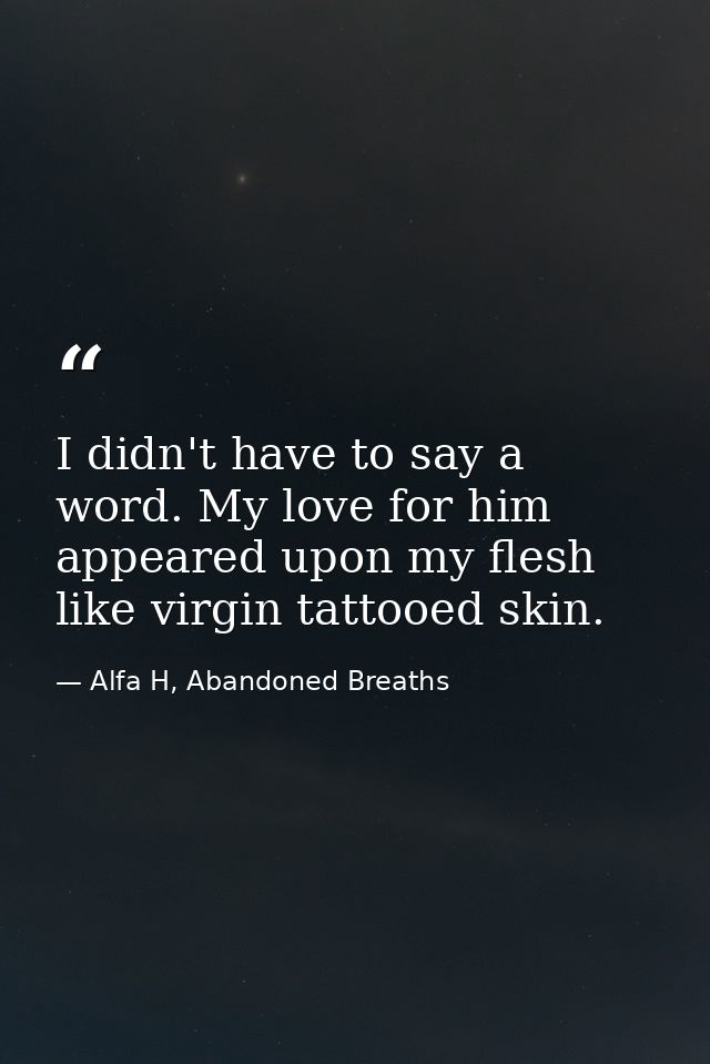 I didn't have to say a word. My love for him appeared upon my flesh like virgin tattooed skin. — Alfa H, Abandoned Breaths