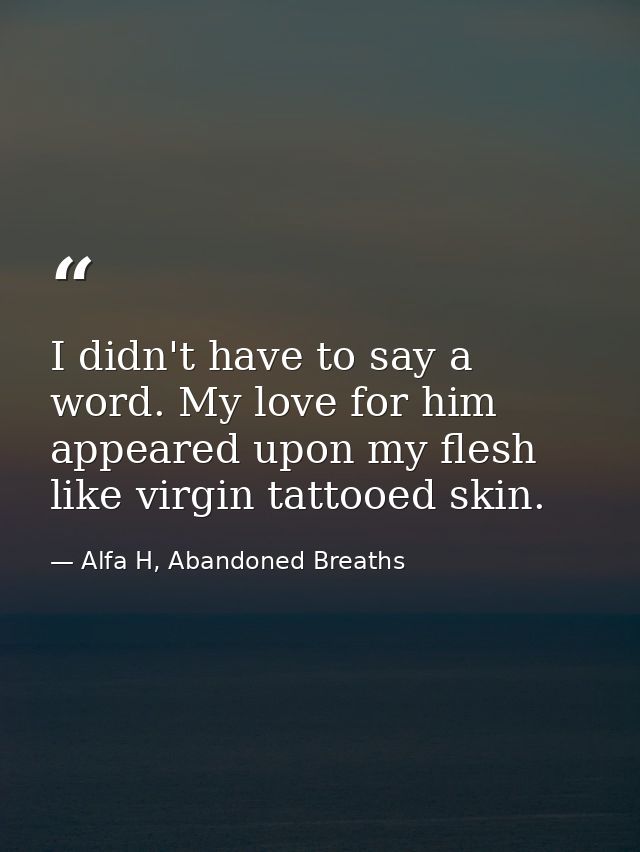 I didn't have to say a word. My love for him appeared upon my flesh like virgin tattooed skin. — Alfa H, Abandoned Breaths