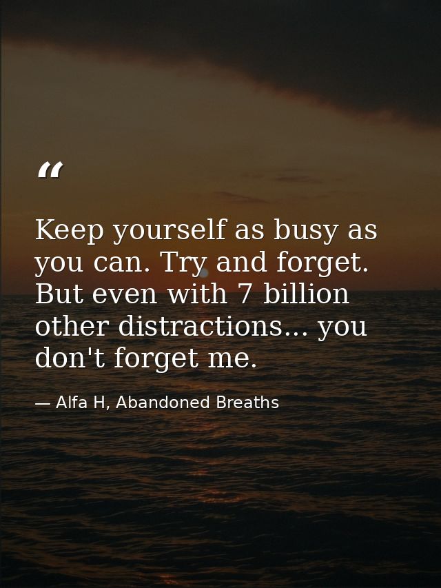 Keep yourself as busy as you can. Try and forget. But even with 7 billion other distractions... you don't forget me. — Alfa H, Abandoned Breaths